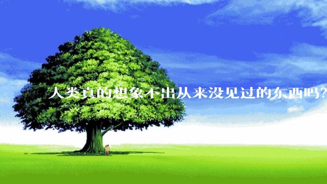 人类真的想象不出从来没见过的东西吗？