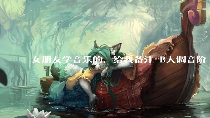 女朋友学音乐的，给我备注 B大调音阶 是什么含义呢？