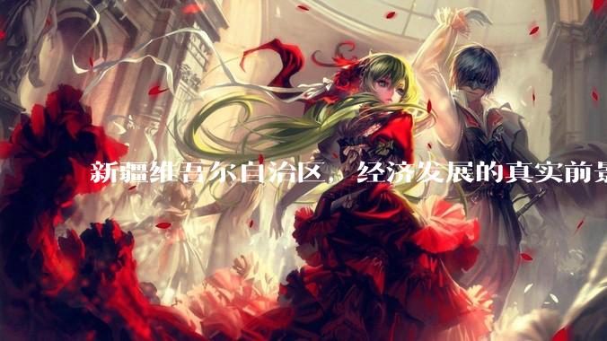 新疆维吾尔自治区，经济发展的真实前景如何？