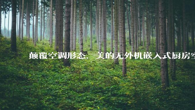 颠覆空调形态，美的无外机嵌入式厨房空调新品是黑科技还是噱头？