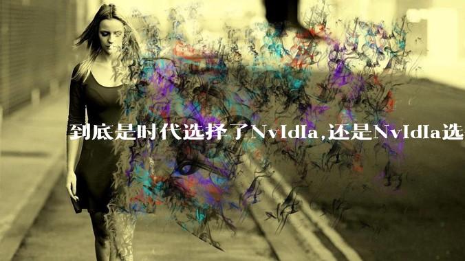 到底是时代选择了Nvidia,还是Nvidia选择了时代？