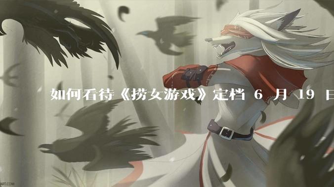 如何看待《捞女游戏》定档 6 月 19 日？