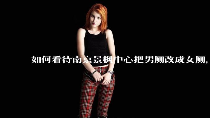 如何看待南京景枫中心把男厕改成女厕，并宣传「此处仅有女卫生间、家庭卫生间及无障碍卫生间」？