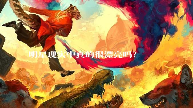 明星现实中真的很漂亮吗？
