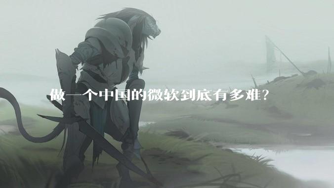 做一个中国的微软到底有多难？
