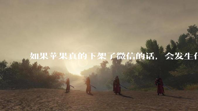 如果苹果真的下架了微信的话，会发生什么？
