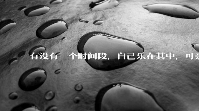 有没有一个时间段，自己乐在其中，可亲人或者朋友却觉得你很辛苦，很心疼你?