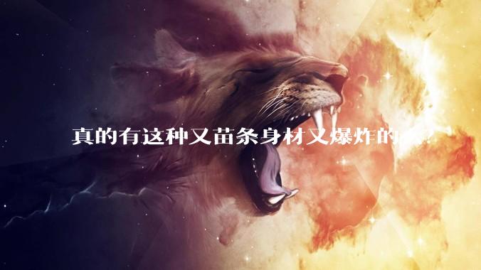 真的有这种又苗条身材又爆炸的么？