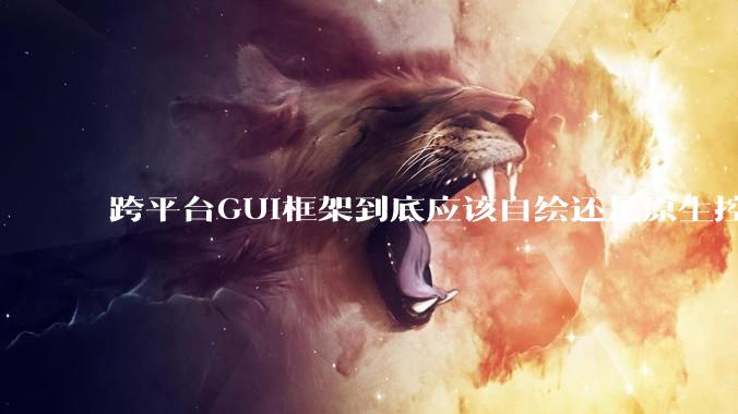 跨平台GUI框架到底应该自绘还是原生控件绑定？