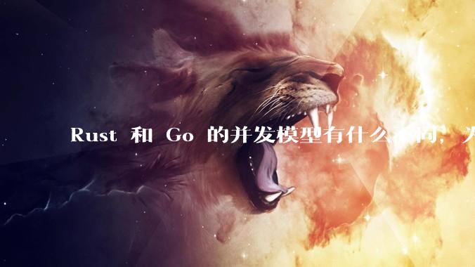 Rust 和 Go 的并发模型有什么不同，为什说 Rust 的并发模型更好 ？（1.0已没有内建模型？