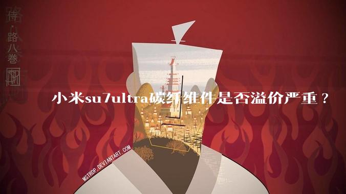 小米su7ultra碳纤维件是否溢价严重?