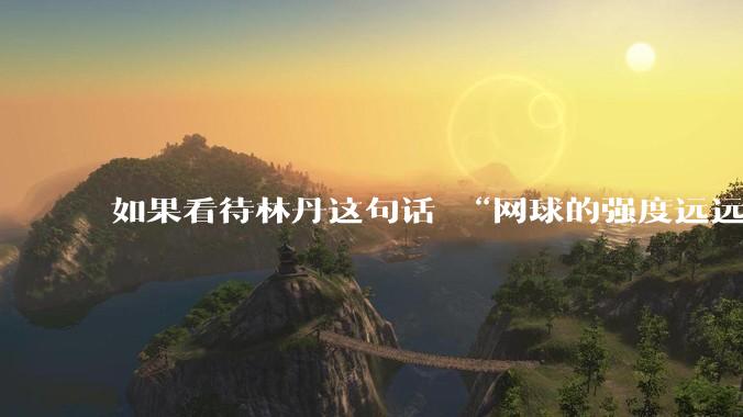 如果看待林丹这句话 “网球的强度远远没有羽毛球大”?