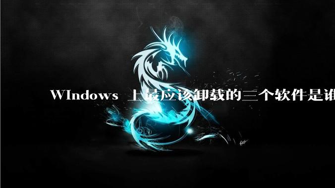 Windows 上最应该卸载的三个软件是谁？