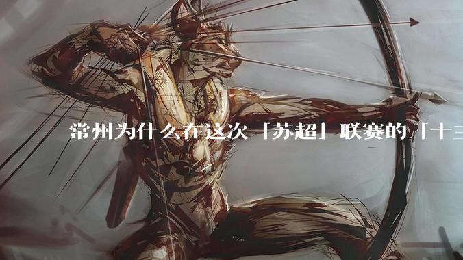 常州为什么在这次「苏超」联赛的「十三太保」中热度尤为出圈？