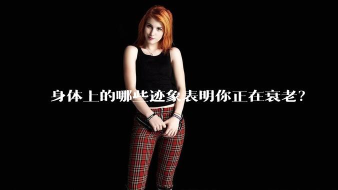 身体上的哪些迹象表明你正在衰老？