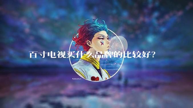 百寸电视买什么品牌的比较好？