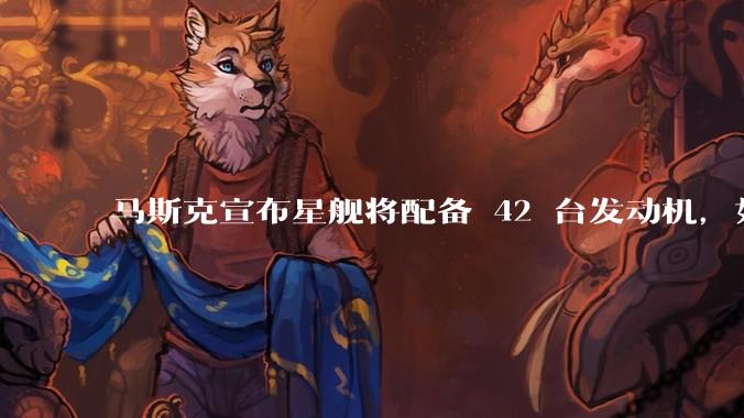马斯克宣布星舰将配备 42 台发动机，如何评价这一设计？