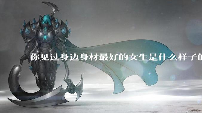 你见过身边身材最好的女生是什么样子的？