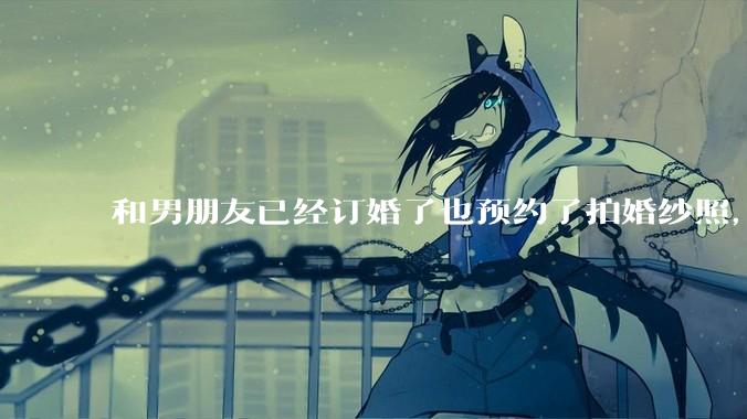 和男朋友已经订婚了也预约了拍婚纱照，但是因为彩礼经常冷战，很不确定这个人到底对不对，怎么办?