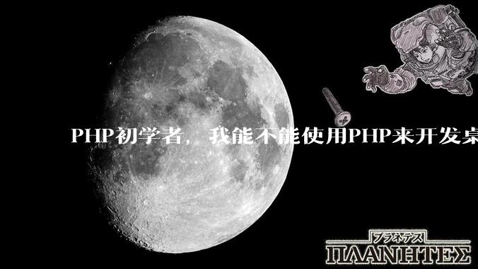 PHP初学者，我能不能使用PHP来开发桌面应用？