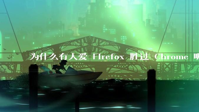 为什么有人爱 Firefox 胜过 Chrome 呢？