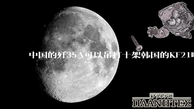 中国的歼35A可以吊打十架韩国的KF21吗?