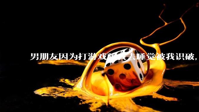 男朋友因为打游戏骗我去睡觉被我识破，然后我提了分手，他同意了，问问男孩子们他怎么想的？