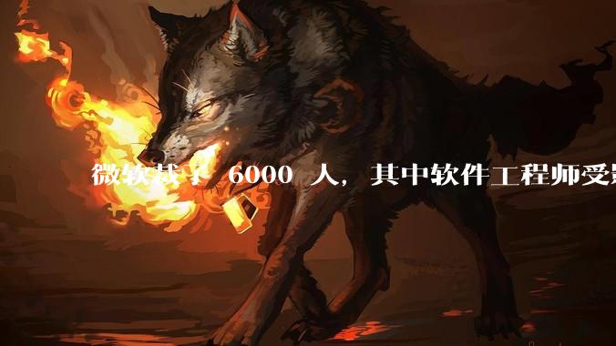 微软裁了 6000 人，其中软件工程师受影响最大，这会给整个软件行业的人才流动带来怎样的连锁反应？