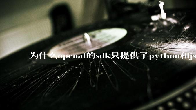 为什么openai的sdk只提供了python和js两个版本？