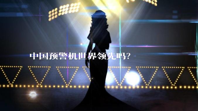 中国预警机世界领先吗？