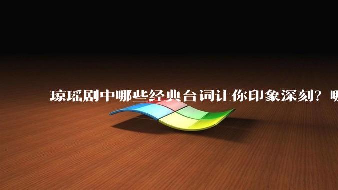 琼瑶剧中哪些经典台词让你印象深刻？哪些经典场景让你记忆犹新？