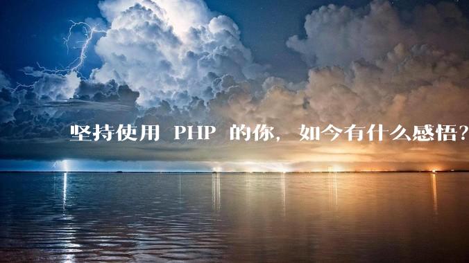 坚持使用 PHP 的你，如今有什么感悟？