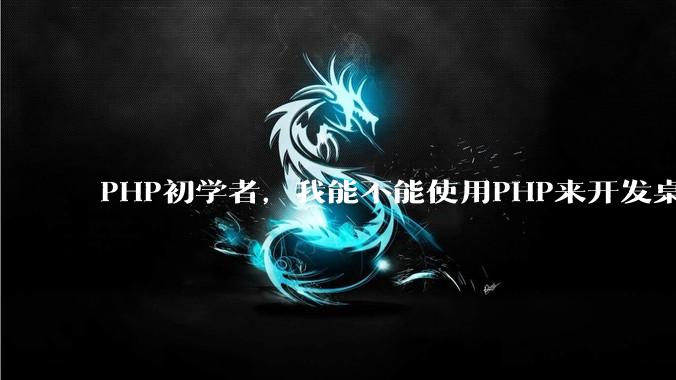 PHP初学者，我能不能使用PHP来开发桌面应用？