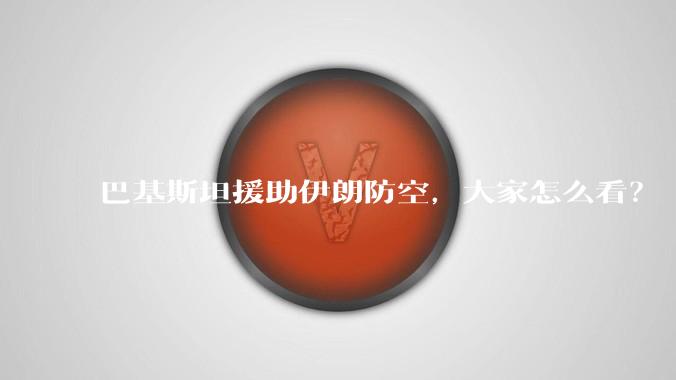 巴基斯坦援助伊朗防空，大家怎么看？