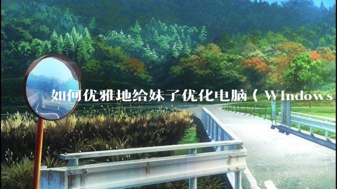 如何优雅地给妹子优化电脑（Windows）？
