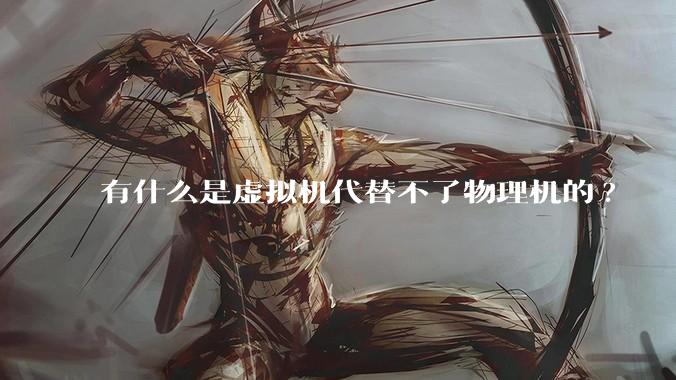 有什么是虚拟机代替不了物理机的?