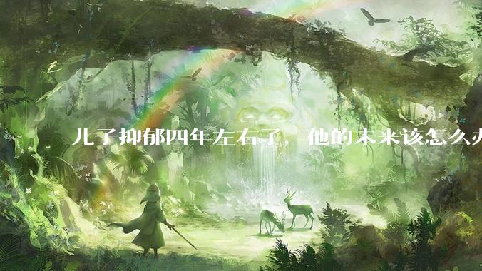 儿子抑郁四年左右了，他的未来该怎么办？