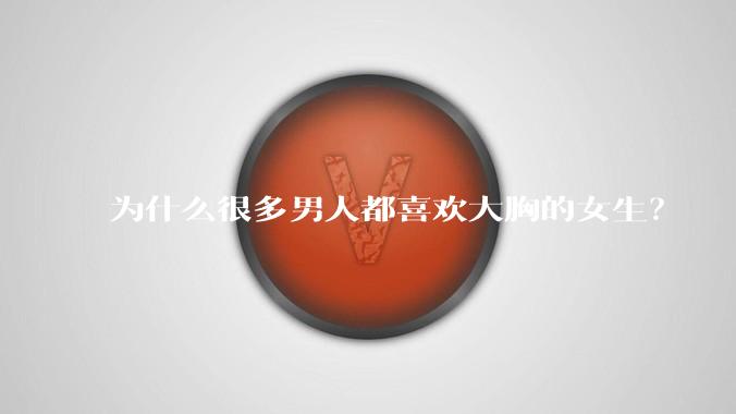 为什么很多男人都喜欢大胸的女生？