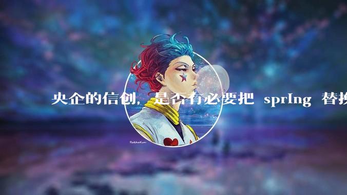 央企的信创，是否有必要把 spring 替换成国产的 solon ？