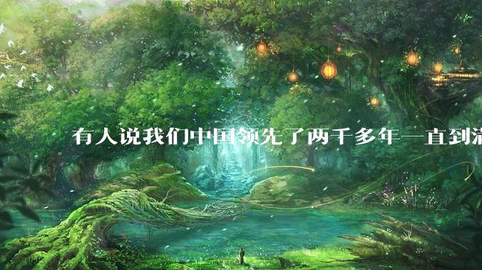 有人说我们中国领先了两千多年一直到满清才落后的。你怎么看?