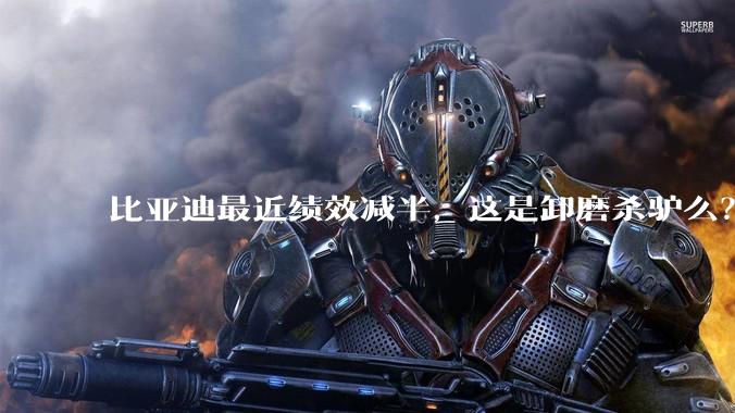 比亚迪最近绩效减半，这是卸磨杀驴么？