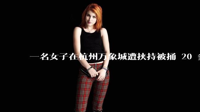 一名女子在杭州万象城遭挟持被捅 20 多刀，隆胸***体救了一命，这反映出哪些公安系统的问题？