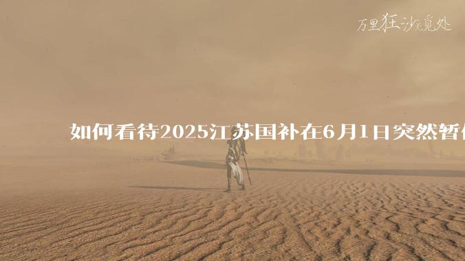 如何看待2025江苏国补在6月1日突然暂停下线？