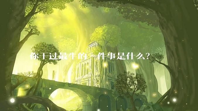 你干过最牛的一件事是什么？