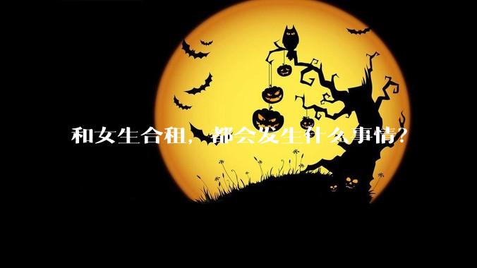 和女生合租，都会发生什么事情？