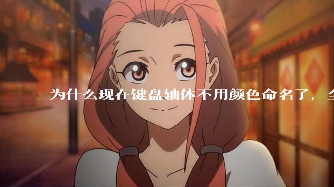 为什么现在键盘轴体不用颜色命名了，全是些莫名其妙的名字，看不懂到底是什么？