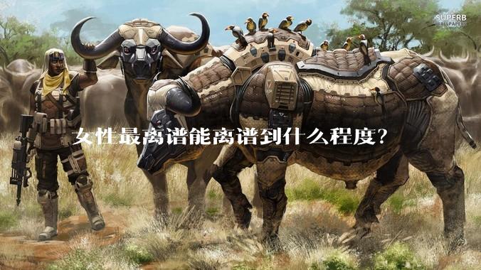 女性最离谱能离谱到什么程度？