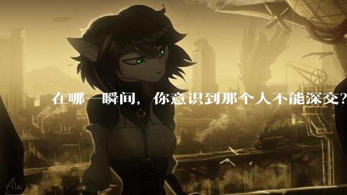 在哪一瞬间，你意识到那个人不能深交？