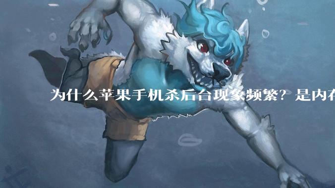 为什么苹果手机杀后台现象频繁？是内存不够、后台管理严格还是其他原因呢？