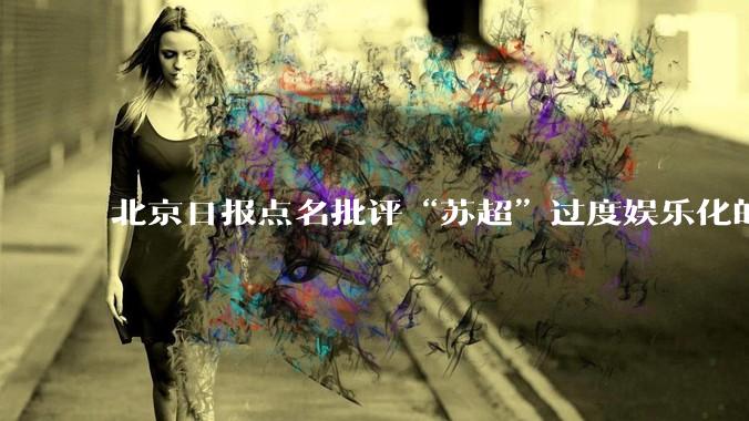 北京日报点名批评“苏超”过度娱乐化的动机是什么？